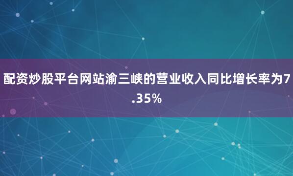 配资炒股平台网站渝三峡的营业收入同比增长率为7.35%