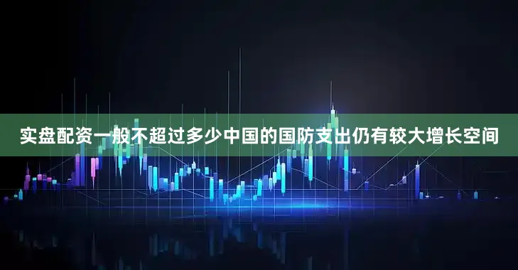 实盘配资一般不超过多少中国的国防支出仍有较大增长空间