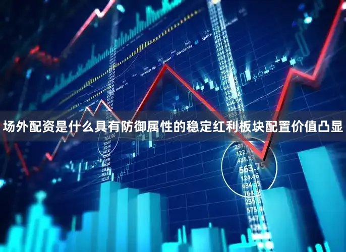场外配资是什么具有防御属性的稳定红利板块配置价值凸显
