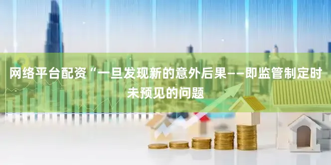 网络平台配资“一旦发现新的意外后果——即监管制定时未预见的问题