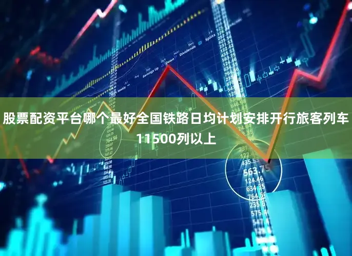 股票配资平台哪个最好全国铁路日均计划安排开行旅客列车11500列以上