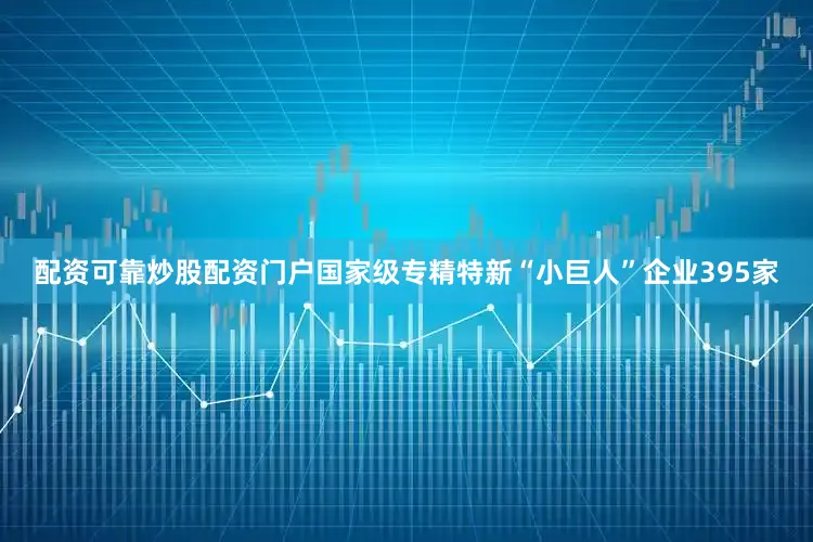 配资可靠炒股配资门户国家级专精特新“小巨人”企业395家