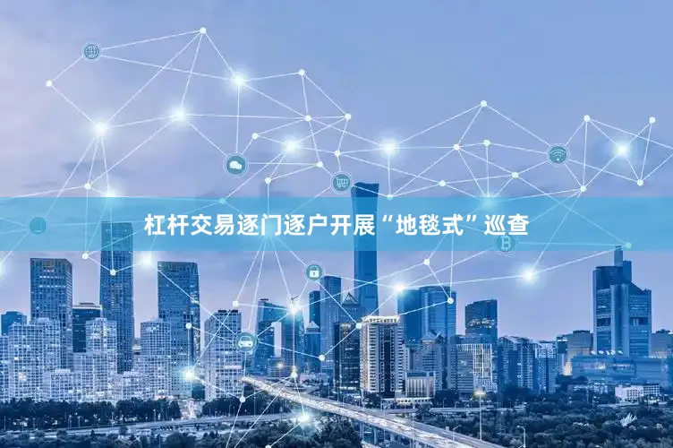杠杆交易逐门逐户开展“地毯式”巡查