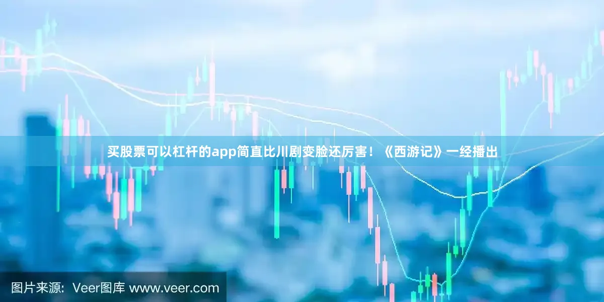 买股票可以杠杆的app简直比川剧变脸还厉害！《西游记》一经播出