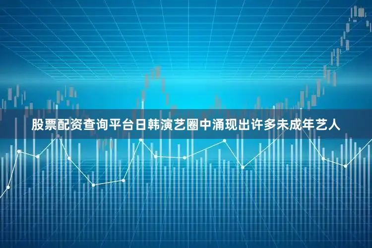 股票配资查询平台日韩演艺圈中涌现出许多未成年艺人