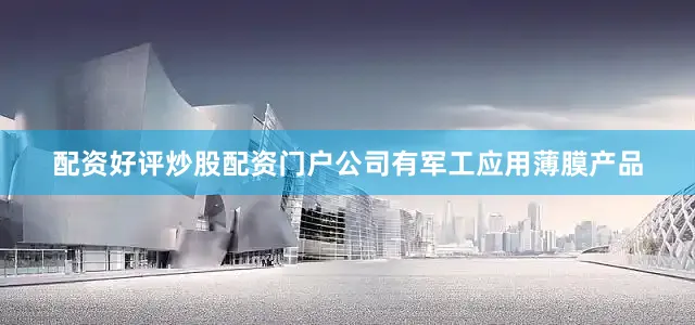配资好评炒股配资门户公司有军工应用薄膜产品
