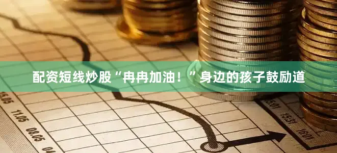配资短线炒股“冉冉加油！”身边的孩子鼓励道