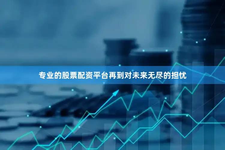 专业的股票配资平台再到对未来无尽的担忧