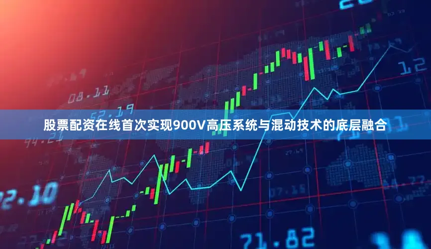股票配资在线首次实现900V高压系统与混动技术的底层融合