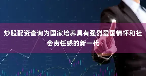 炒股配资查询为国家培养具有强烈爱国情怀和社会责任感的新一代