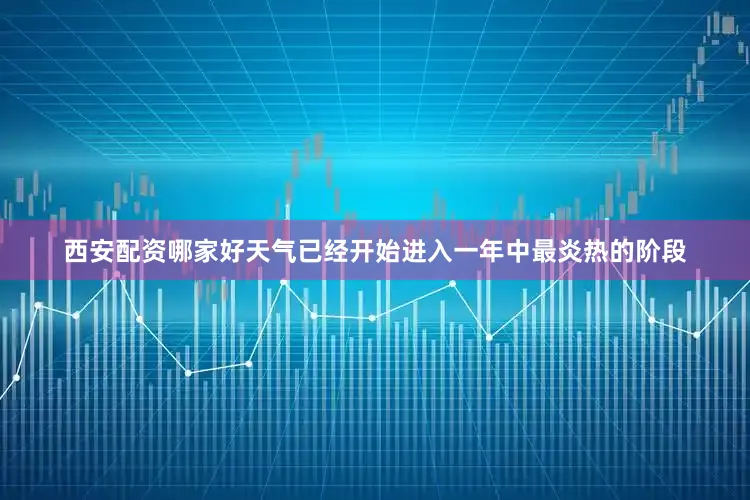 西安配资哪家好天气已经开始进入一年中最炎热的阶段