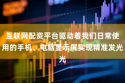 互联网配资平台驱动着我们日常使用的手机、电脑显示屏实现精准发光