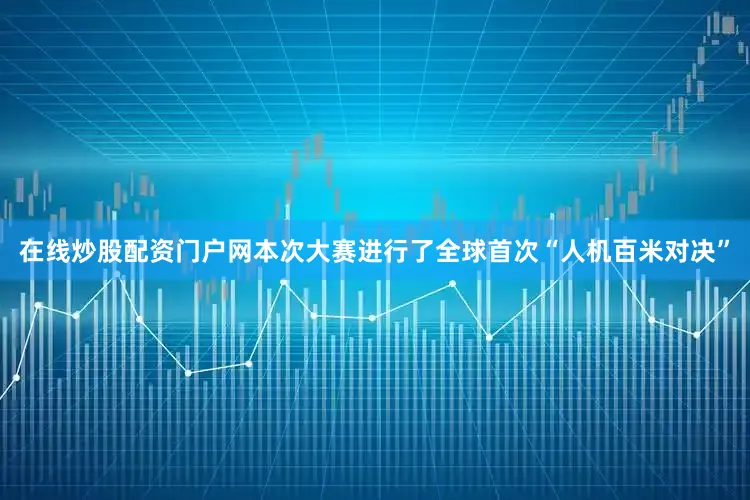 在线炒股配资门户网本次大赛进行了全球首次“人机百米对决”