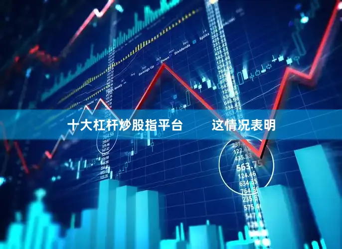 十大杠杆炒股指平台        这情况表明
