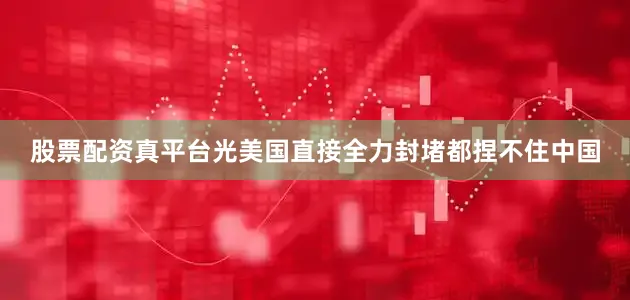股票配资真平台光美国直接全力封堵都捏不住中国