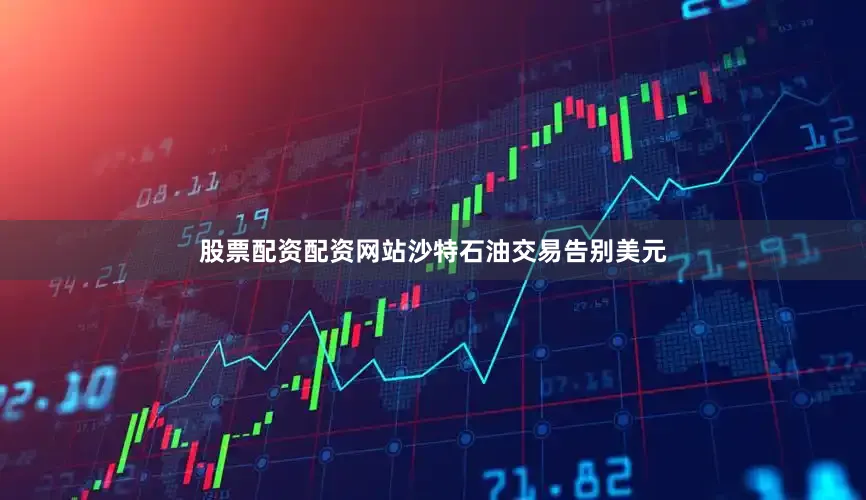 股票配资配资网站沙特石油交易告别美元