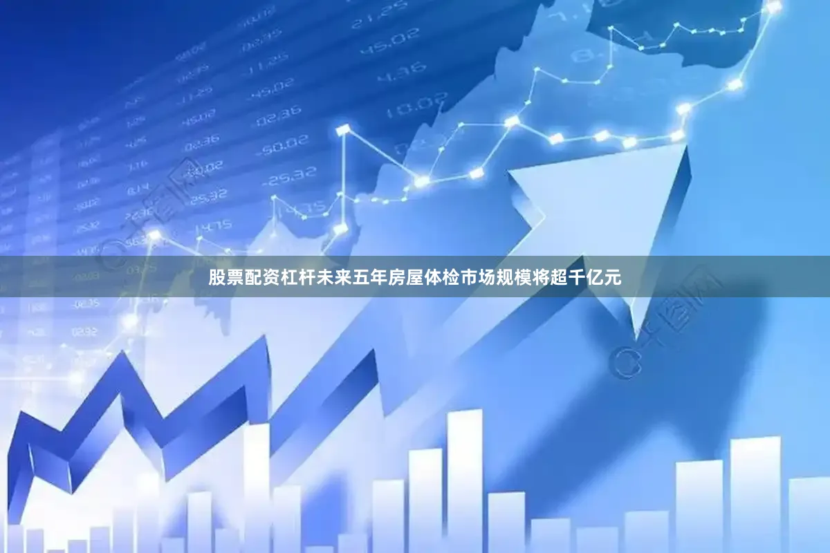 股票配资杠杆未来五年房屋体检市场规模将超千亿元