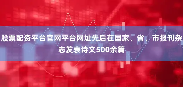 股票配资平台官网平台网址先后在国家、省、市报刊杂志发表诗文500余篇