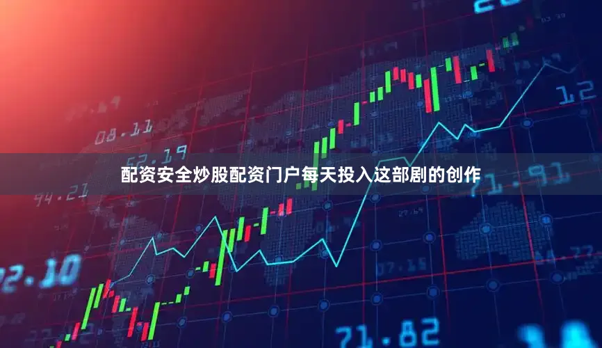 配资安全炒股配资门户每天投入这部剧的创作