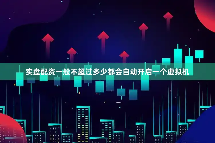 实盘配资一般不超过多少都会自动开启一个虚拟机