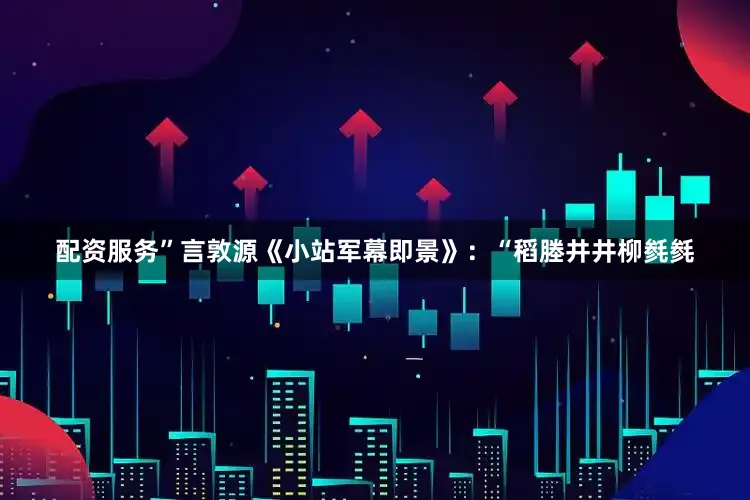 配资服务”言敦源《小站军幕即景》：“稻塍井井柳毵毵