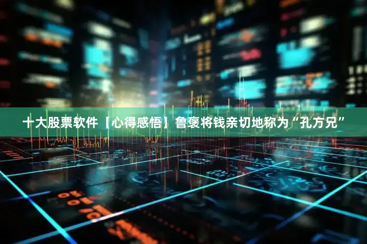 十大股票软件【心得感悟】鲁褒将钱亲切地称为“孔方兄”
