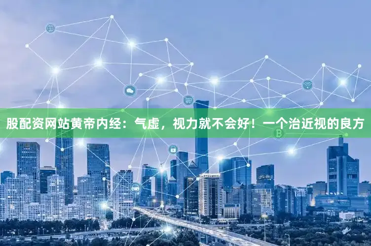 股配资网站黄帝内经：气虚，视力就不会好！一个治近视的良方