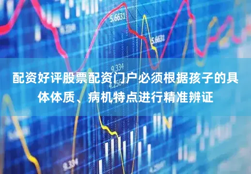 配资好评股票配资门户必须根据孩子的具体体质、病机特点进行精准辨证