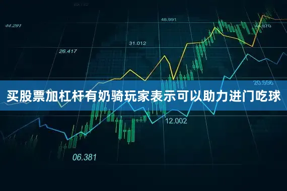 买股票加杠杆有奶骑玩家表示可以助力进门吃球