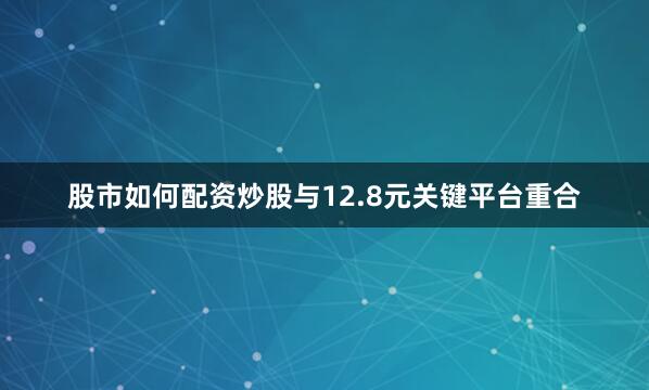 股市如何配资炒股与12.8元关键平台重合