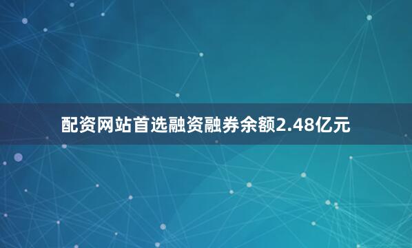 配资网站首选融资融券余额2.48亿元