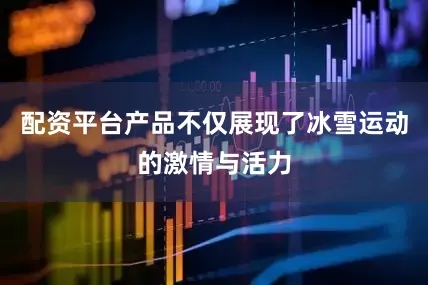 配资平台产品不仅展现了冰雪运动的激情与活力