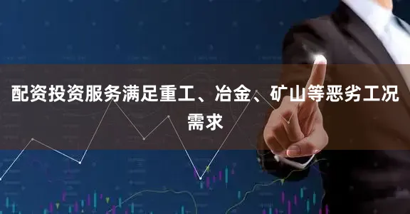 配资投资服务满足重工、冶金、矿山等恶劣工况需求