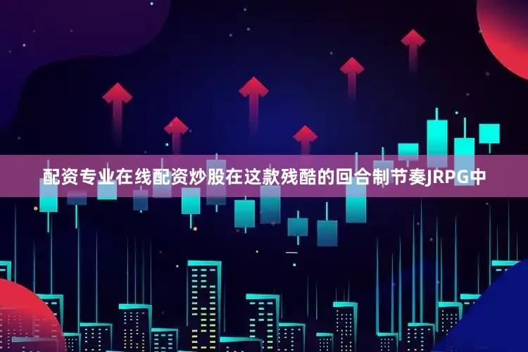 配资专业在线配资炒股在这款残酷的回合制节奏JRPG中