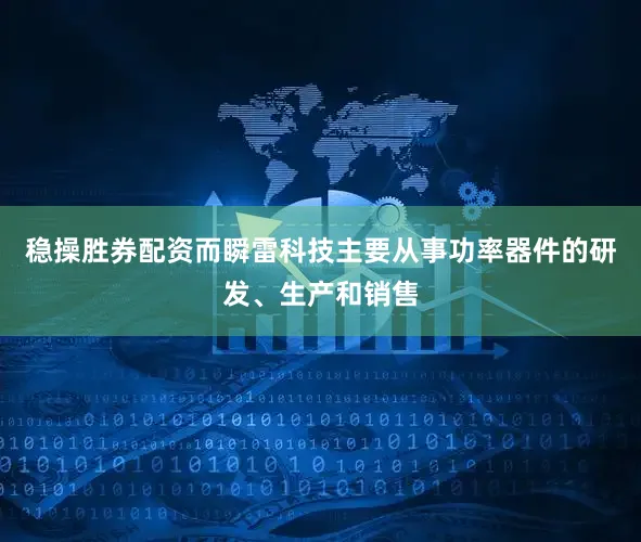 稳操胜券配资而瞬雷科技主要从事功率器件的研发、生产和销售
