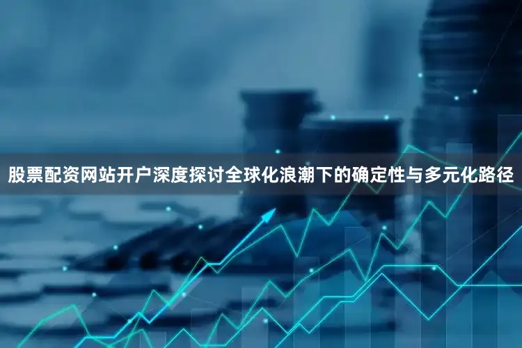 股票配资网站开户深度探讨全球化浪潮下的确定性与多元化路径