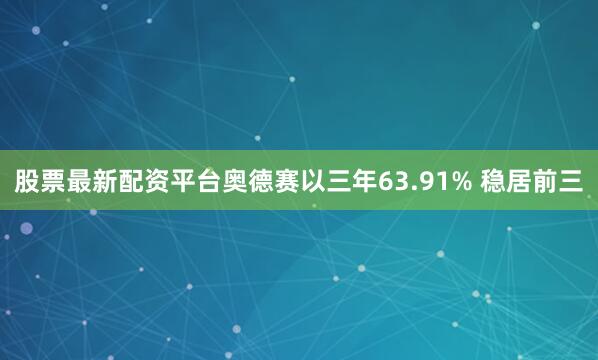 股票最新配资平台奥德赛以三年63.91% 稳居前三