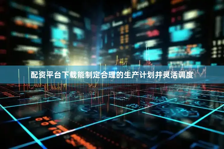 配资平台下载能制定合理的生产计划并灵活调度
