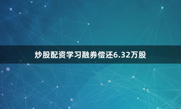 炒股配资学习融券偿还6.32万股