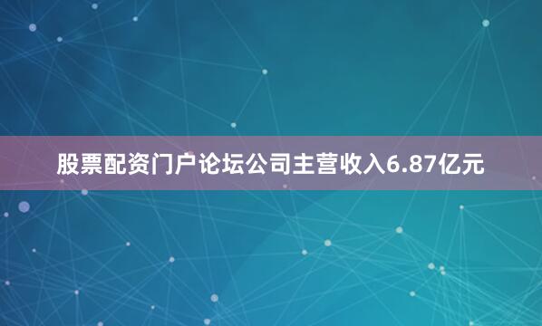 股票配资门户论坛公司主营收入6.87亿元