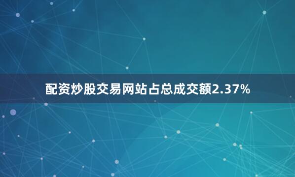 配资炒股交易网站占总成交额2.37%