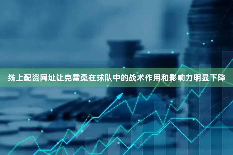 线上配资网址让克雷桑在球队中的战术作用和影响力明显下降