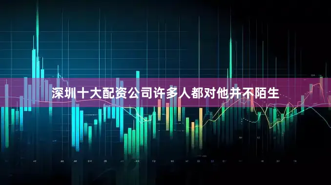 深圳十大配资公司许多人都对他并不陌生