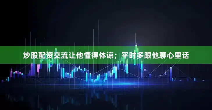 炒股配资交流让他懂得体谅；平时多跟他聊心里话