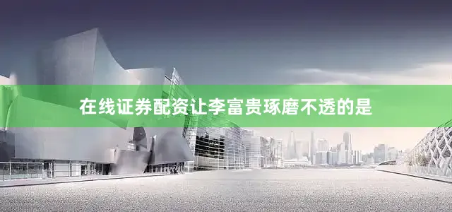 在线证券配资让李富贵琢磨不透的是