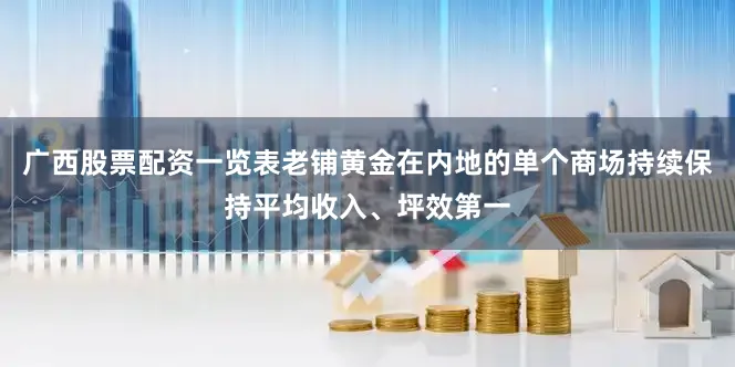 广西股票配资一览表老铺黄金在内地的单个商场持续保持平均收入、坪效第一