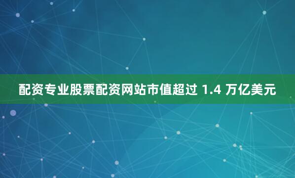 配资专业股票配资网站市值超过 1.4 万亿美元