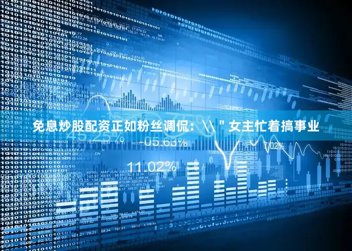 免息炒股配资正如粉丝调侃：\＂女主忙着搞事业