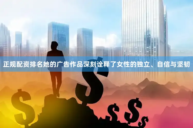 正规配资排名她的广告作品深刻诠释了女性的独立、自信与坚韧