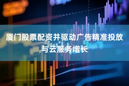 厦门股票配资并驱动广告精准投放与云服务增长